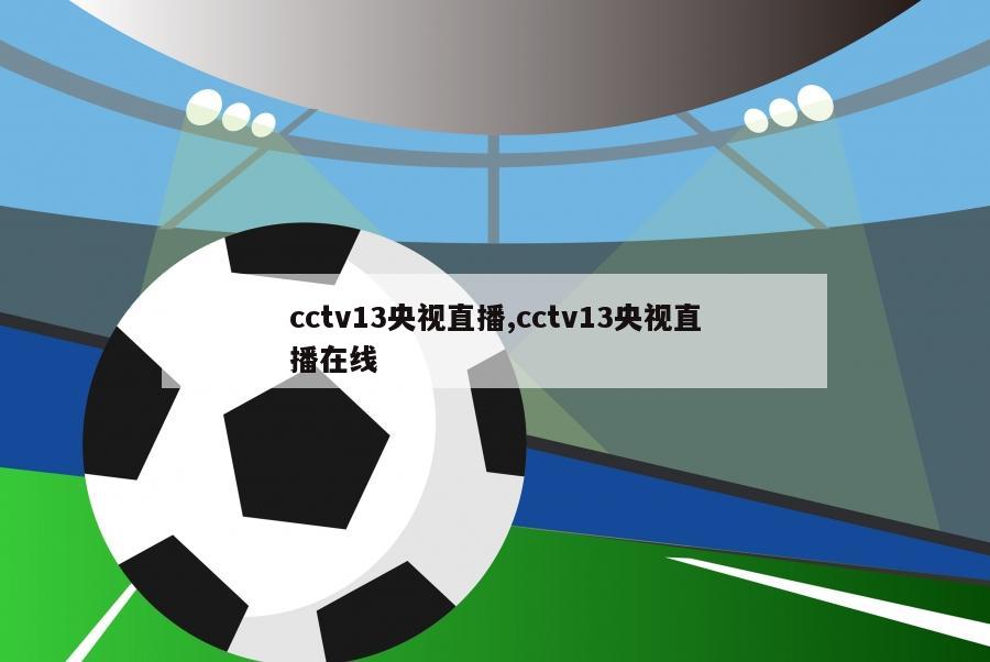 cctv13央视直播,cctv13央视直播在线