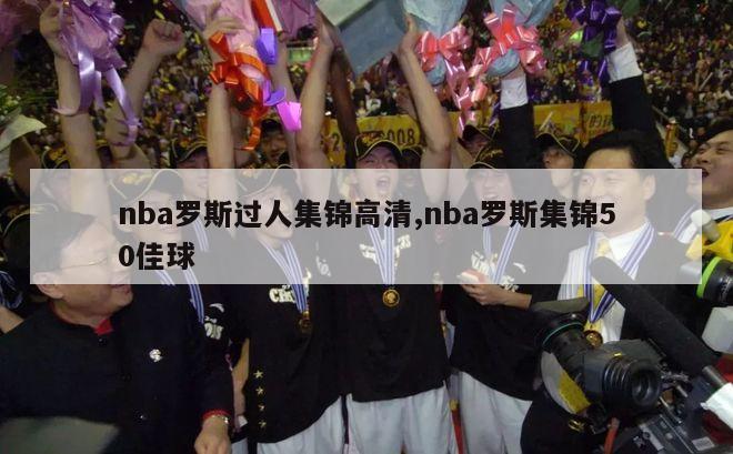 nba罗斯过人集锦高清,nba罗斯集锦50佳球