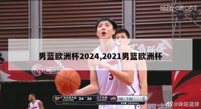 男蓝欧洲杯2024,2021男篮欧洲杯