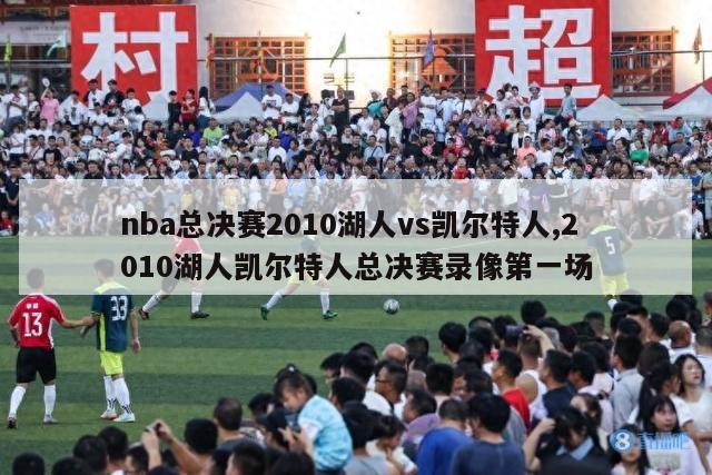 nba总决赛2010湖人vs凯尔特人,2010湖人凯尔特人总决赛录像第一场