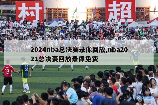 2024nba总决赛录像回放,nba2021总决赛回放录像免费