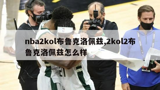 nba2kol布鲁克洛佩兹,2kol2布鲁克洛佩兹怎么样