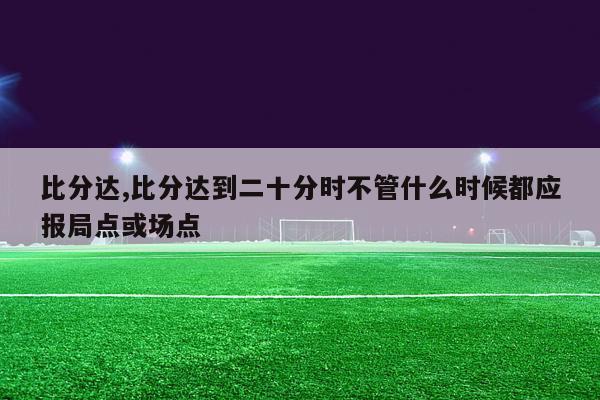 比分达,比分达到二十分时不管什么时候都应报局点或场点