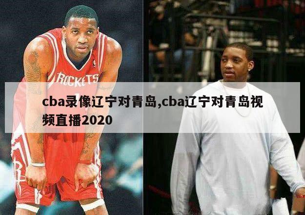 cba录像辽宁对青岛,cba辽宁对青岛视频直播2020