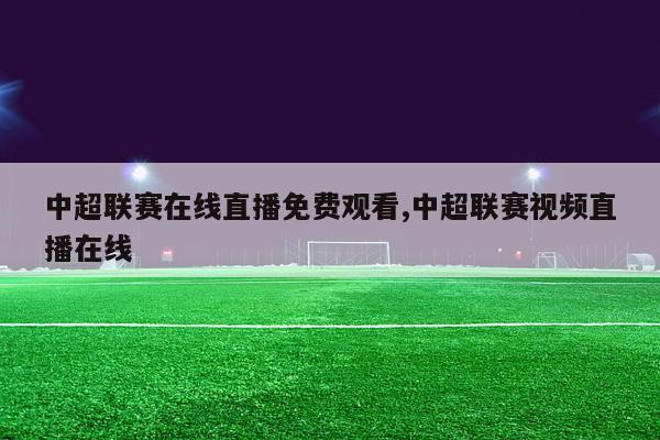 中超联赛在线直播免费观看,中超联赛视频直播在线