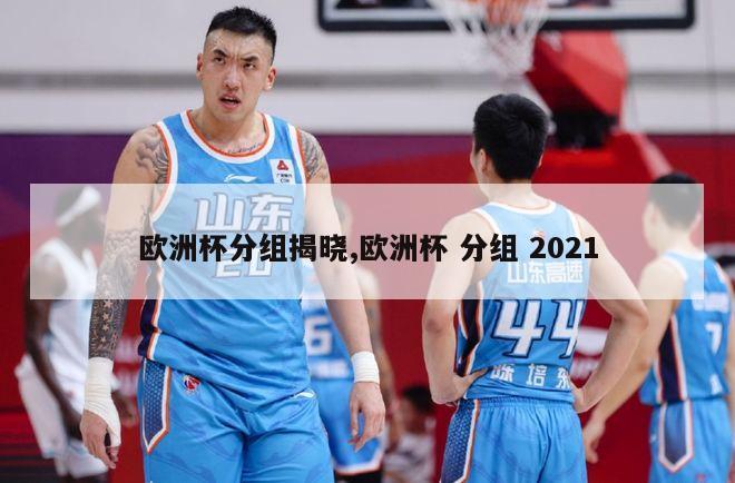 欧洲杯分组揭晓,欧洲杯 分组 2021