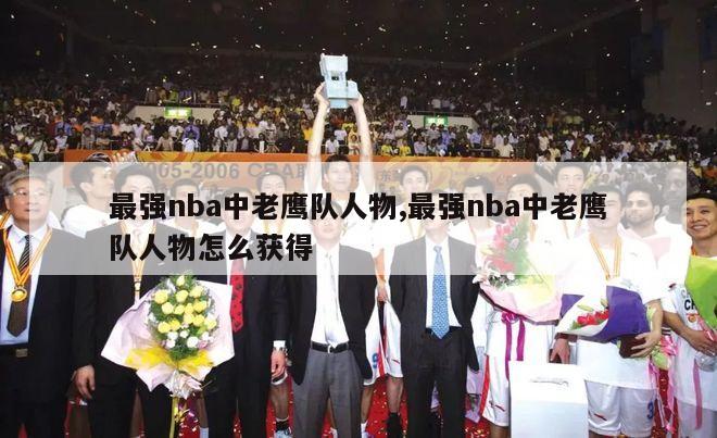 最强nba中老鹰队人物,最强nba中老鹰队人物怎么获得