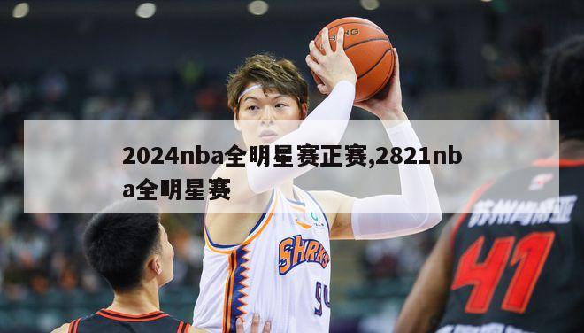 2024nba全明星赛正赛,2821nba全明星赛