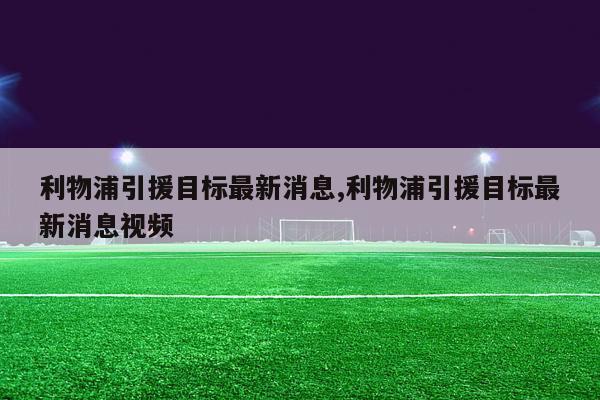 利物浦引援目标最新消息,利物浦引援目标最新消息视频