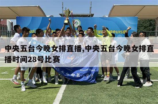 中央五台今晚女排直播,中央五台今晚女排直播时间28号比赛