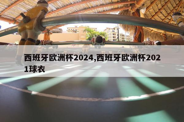 西班牙欧洲杯2024,西班牙欧洲杯2021球衣