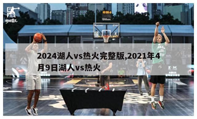 2024湖人vs热火完整版,2021年4月9日湖人vs热火