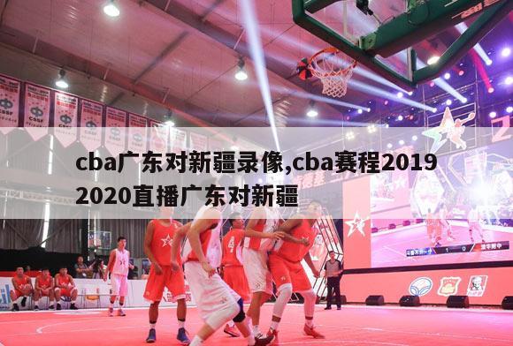 cba广东对新疆录像,cba赛程20192020直播广东对新疆