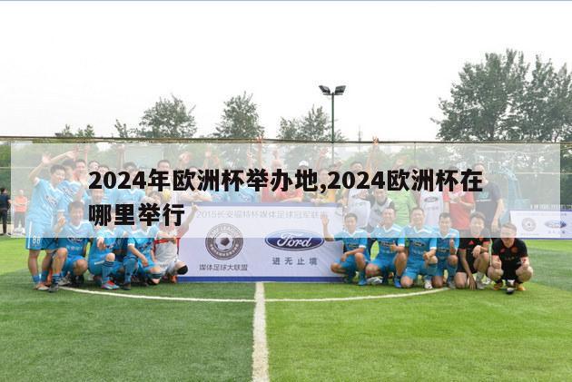 2024年欧洲杯举办地,2024欧洲杯在哪里举行