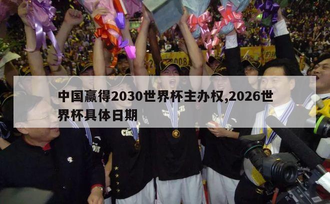 中国赢得2030世界杯主办权,2026世界杯具体日期