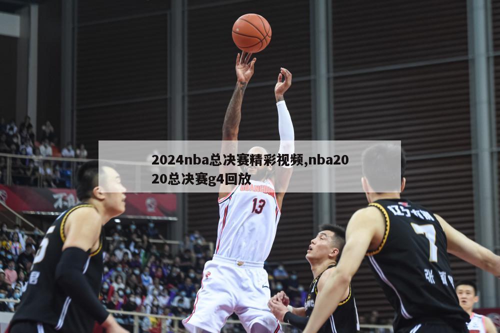 2024nba总决赛精彩视频,nba2020总决赛g4回放