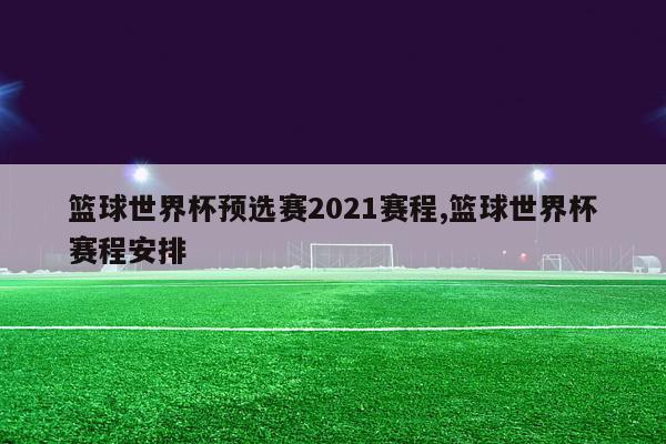 篮球世界杯预选赛2021赛程,篮球世界杯赛程安排