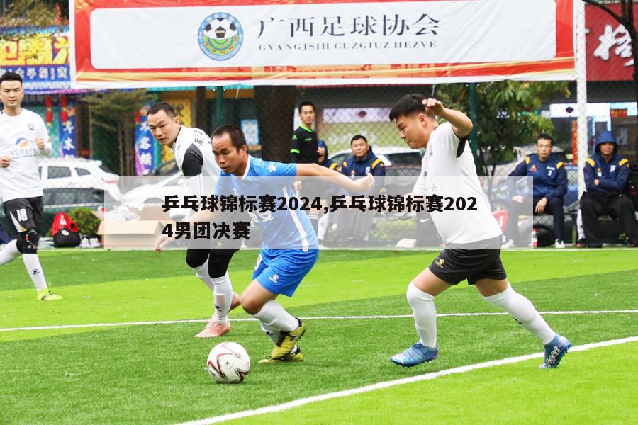 乒乓球锦标赛2024,乒乓球锦标赛2024男团决赛