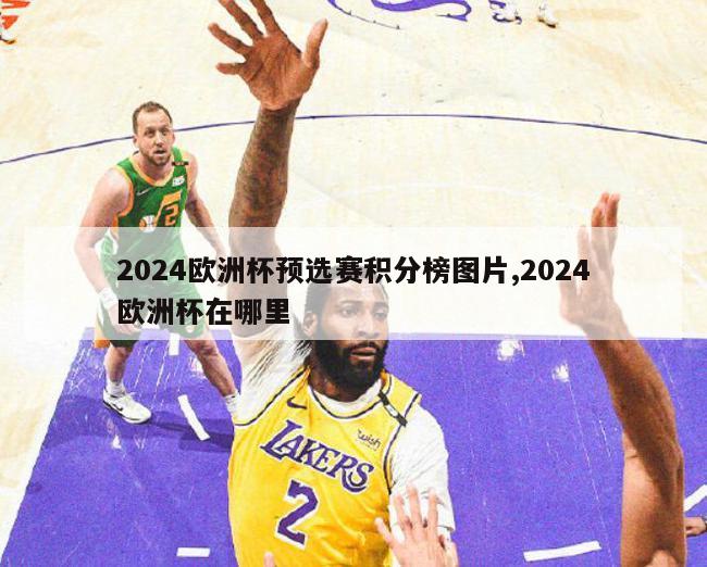 2024欧洲杯预选赛积分榜图片,2024欧洲杯在哪里