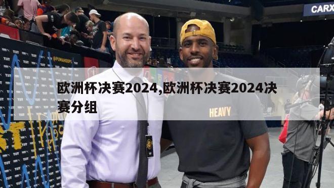 欧洲杯决赛2024,欧洲杯决赛2024决赛分组