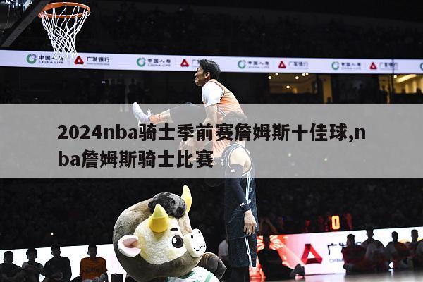 2024nba骑士季前赛詹姆斯十佳球,nba詹姆斯骑士比赛