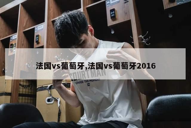 法国vs葡萄牙,法国vs葡萄牙2016