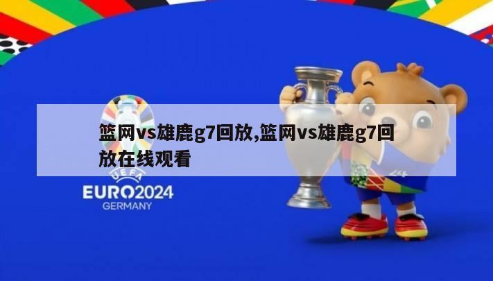 篮网vs雄鹿g7回放,篮网vs雄鹿g7回放在线观看