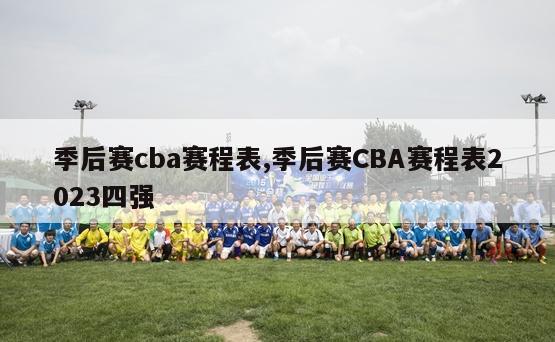 季后赛cba赛程表,季后赛CBA赛程表2023四强