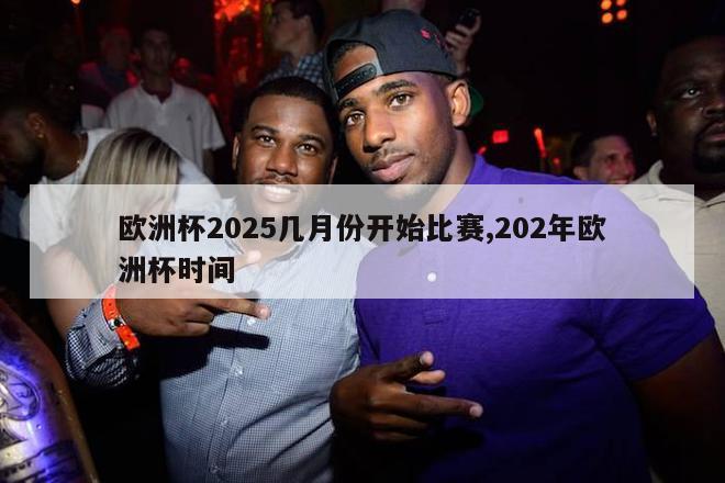 欧洲杯2025几月份开始比赛,202年欧洲杯时间