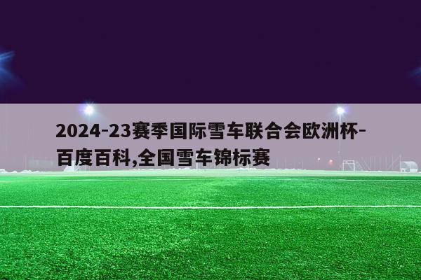 2024-23赛季国际雪车联合会欧洲杯-百度百科,全国雪车锦标赛