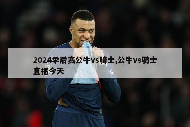 2024季后赛公牛vs骑士,公牛vs骑士直播今天