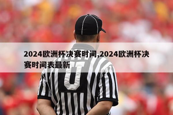 2024欧洲杯决赛时间,2024欧洲杯决赛时间表最新