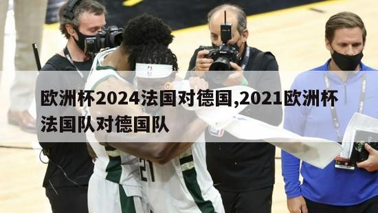 欧洲杯2024法国对德国,2021欧洲杯法国队对德国队