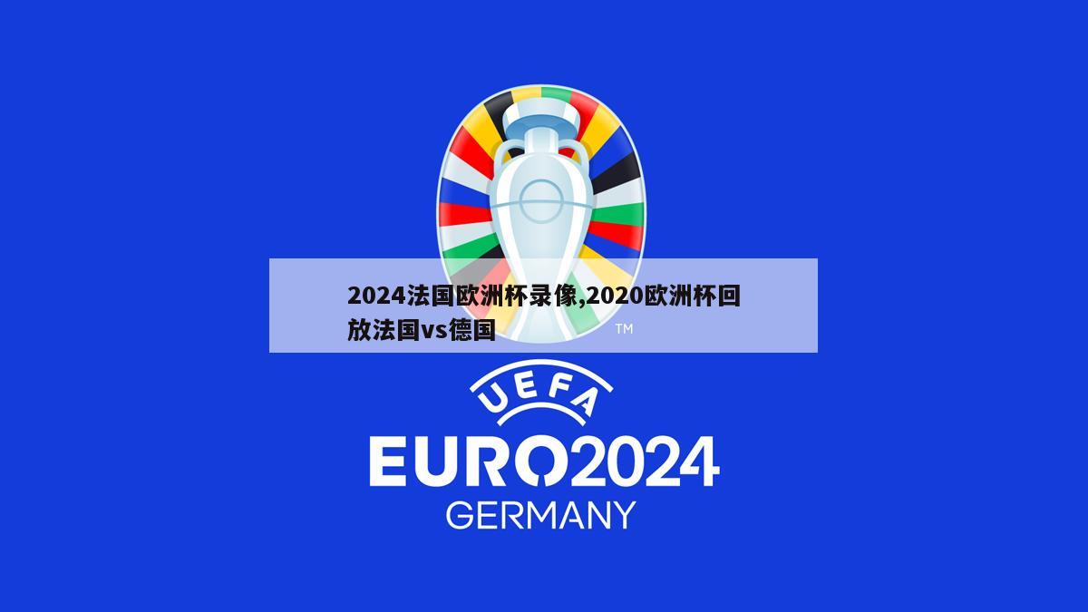 2024法国欧洲杯录像,2020欧洲杯回放法国vs德国