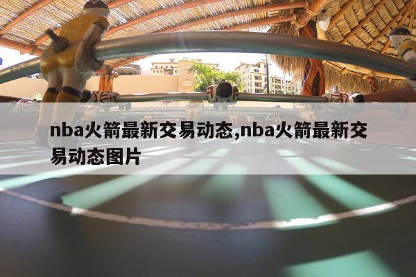 nba火箭最新交易动态,nba火箭最新交易动态图片