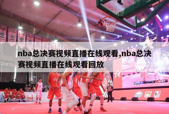 nba总决赛视频直播在线观看,nba总决赛视频直播在线观看回放