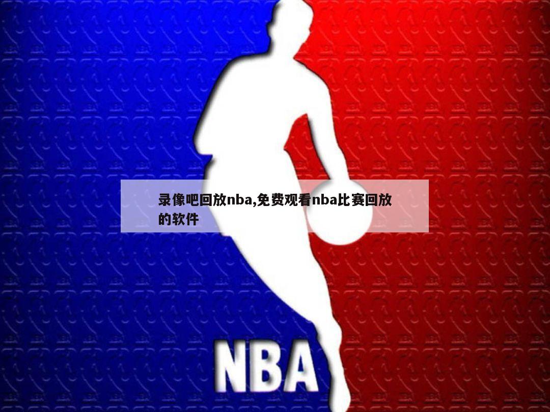 录像吧回放nba,免费观看nba比赛回放的软件