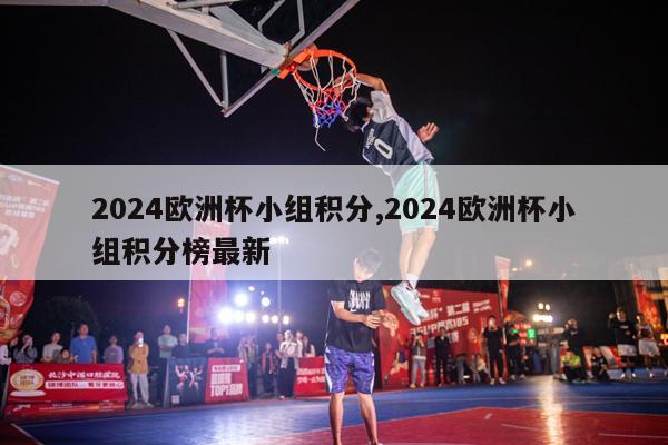 2024欧洲杯小组积分,2024欧洲杯小组积分榜最新