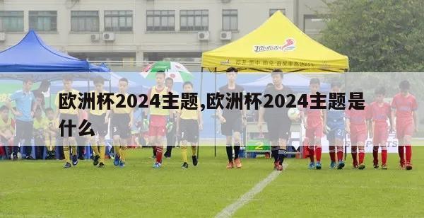 欧洲杯2024主题,欧洲杯2024主题是什么