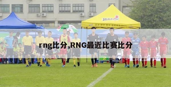 rng比分,RNG最近比赛比分