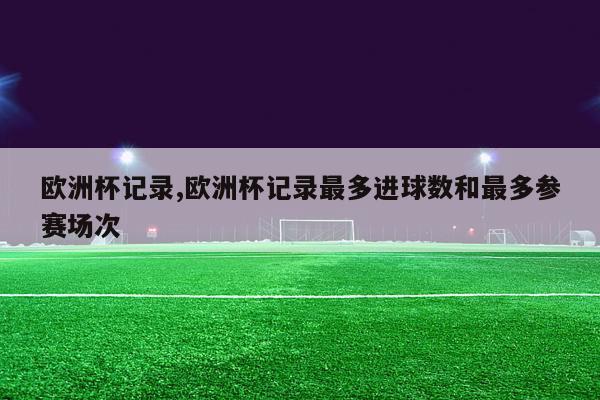 欧洲杯记录,欧洲杯记录最多进球数和最多参赛场次