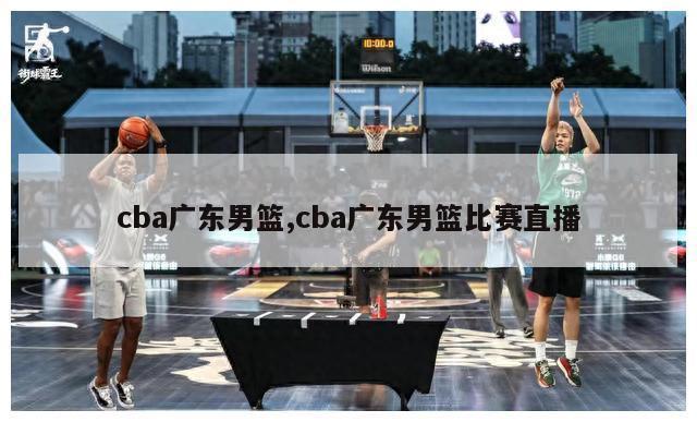 cba广东男篮,cba广东男篮比赛直播