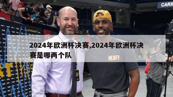 2024年欧洲杯决赛,2024年欧洲杯决赛是哪两个队