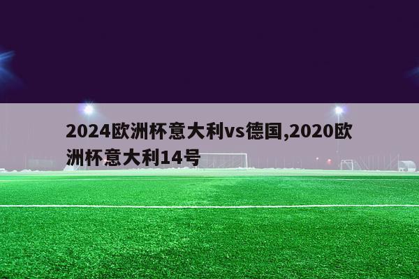 2024欧洲杯意大利vs德国,2020欧洲杯意大利14号